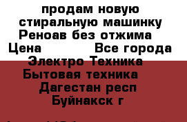 продам новую стиральную машинку Реноав без отжима › Цена ­ 2 500 - Все города Электро-Техника » Бытовая техника   . Дагестан респ.,Буйнакск г.